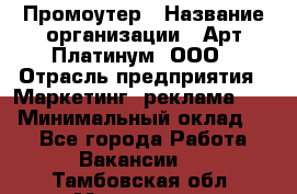 Промоутер › Название организации ­ Арт Платинум, ООО › Отрасль предприятия ­ Маркетинг, реклама, PR › Минимальный оклад ­ 1 - Все города Работа » Вакансии   . Тамбовская обл.,Моршанск г.